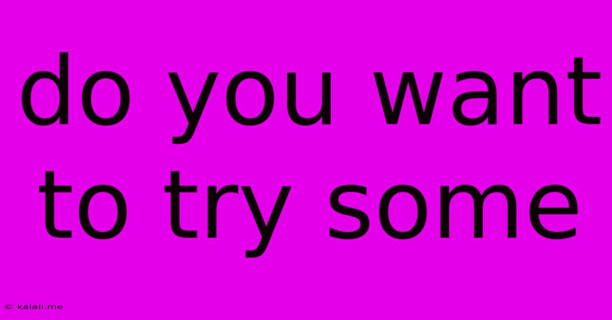 Do You Want To Try Some