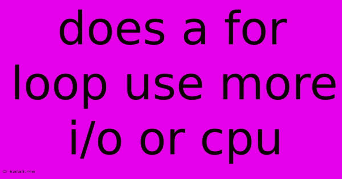 Does A For Loop Use More I/o Or Cpu