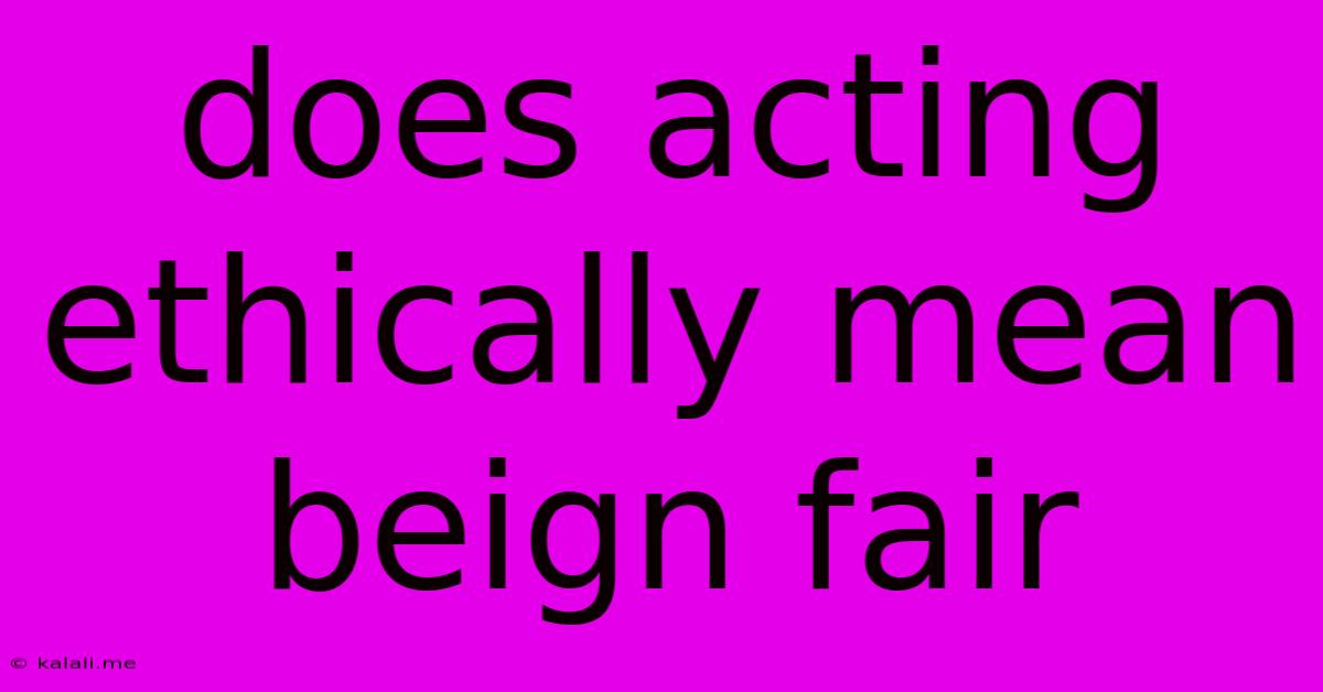 Does Acting Ethically Mean Beign Fair