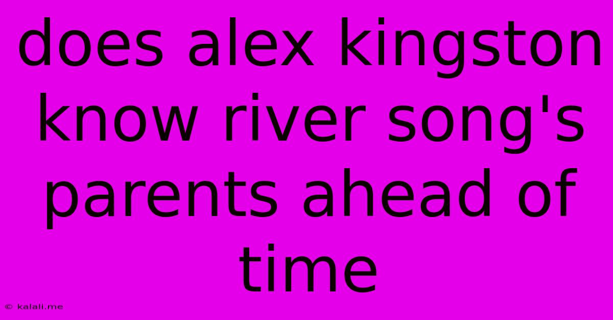 Does Alex Kingston Know River Song's Parents Ahead Of Time