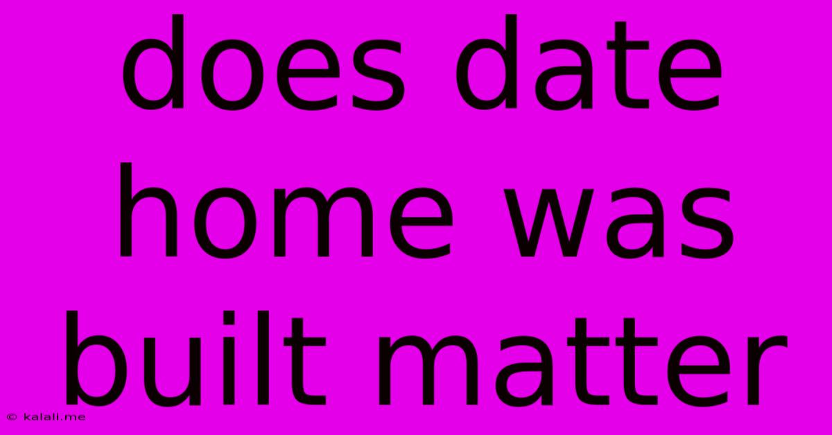 Does Date Home Was Built Matter
