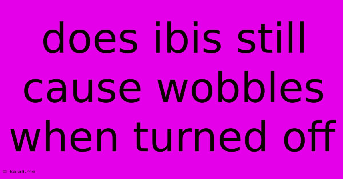 Does Ibis Still Cause Wobbles When Turned Off