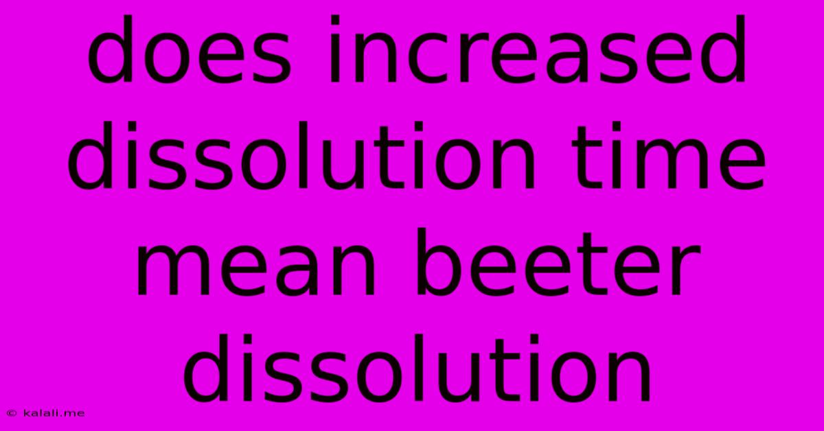 Does Increased Dissolution Time Mean Beeter Dissolution