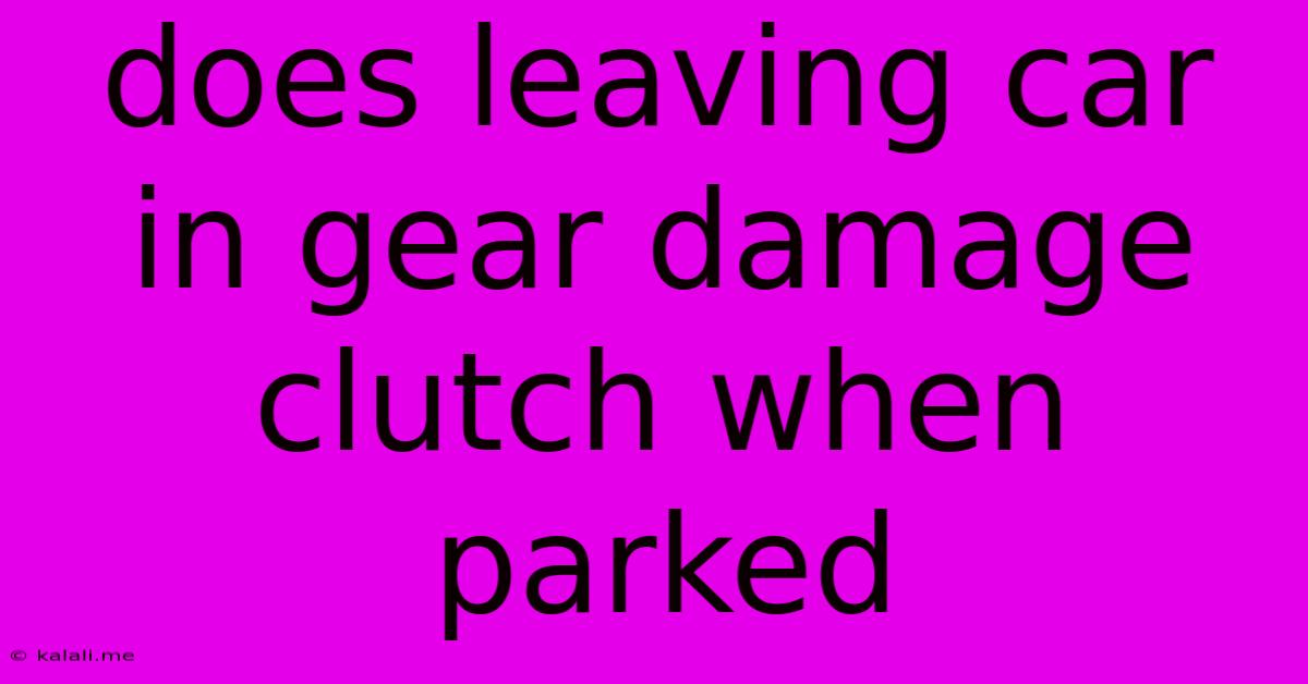 Does Leaving Car In Gear Damage Clutch When Parked