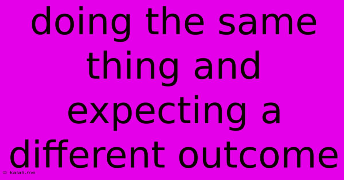 Doing The Same Thing And Expecting A Different Outcome