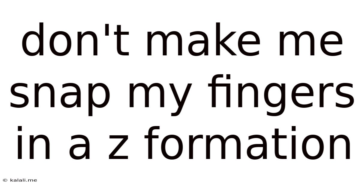 Don't Make Me Snap My Fingers In A Z Formation