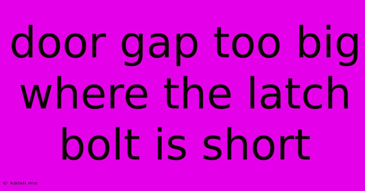 Door Gap Too Big Where The Latch Bolt Is Short