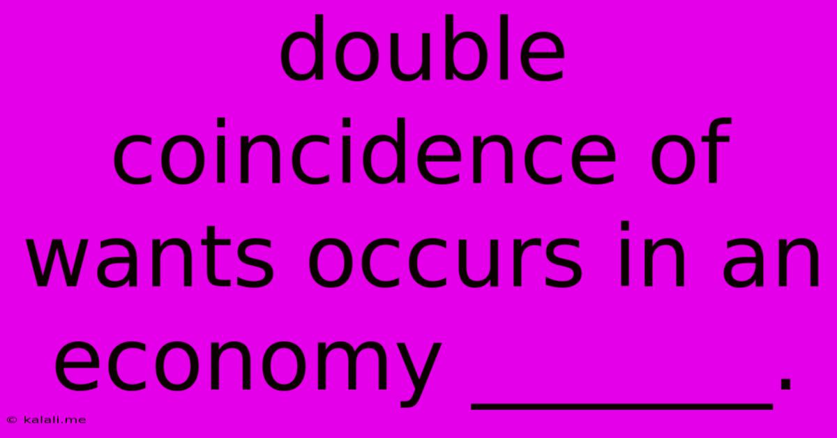 Double Coincidence Of Wants Occurs In An Economy _______.