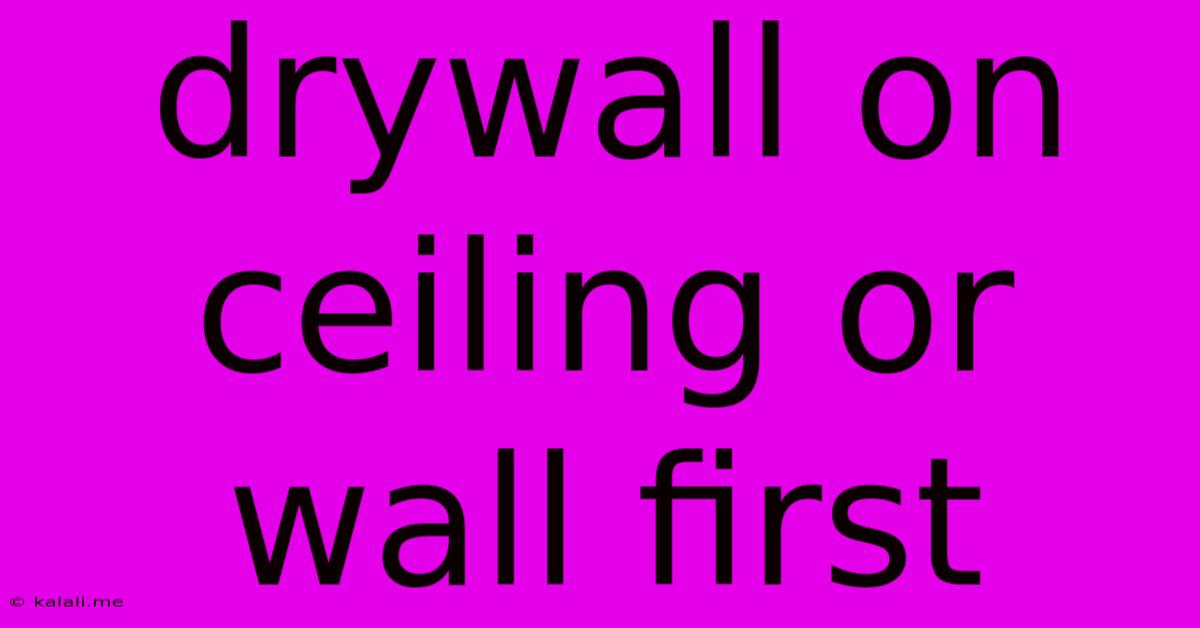 Drywall On Ceiling Or Wall First