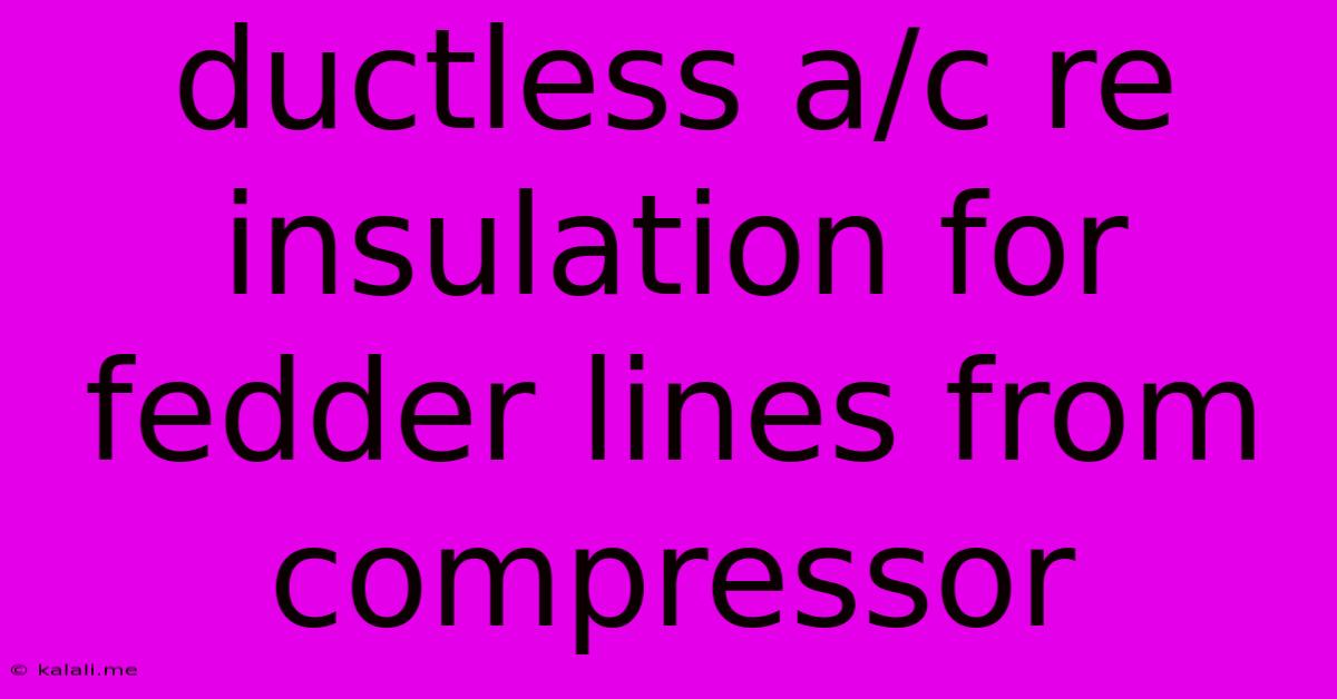 Ductless A/c Re Insulation For Fedder Lines From Compressor