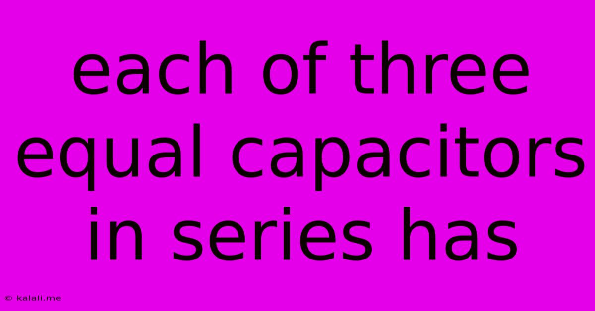 Each Of Three Equal Capacitors In Series Has