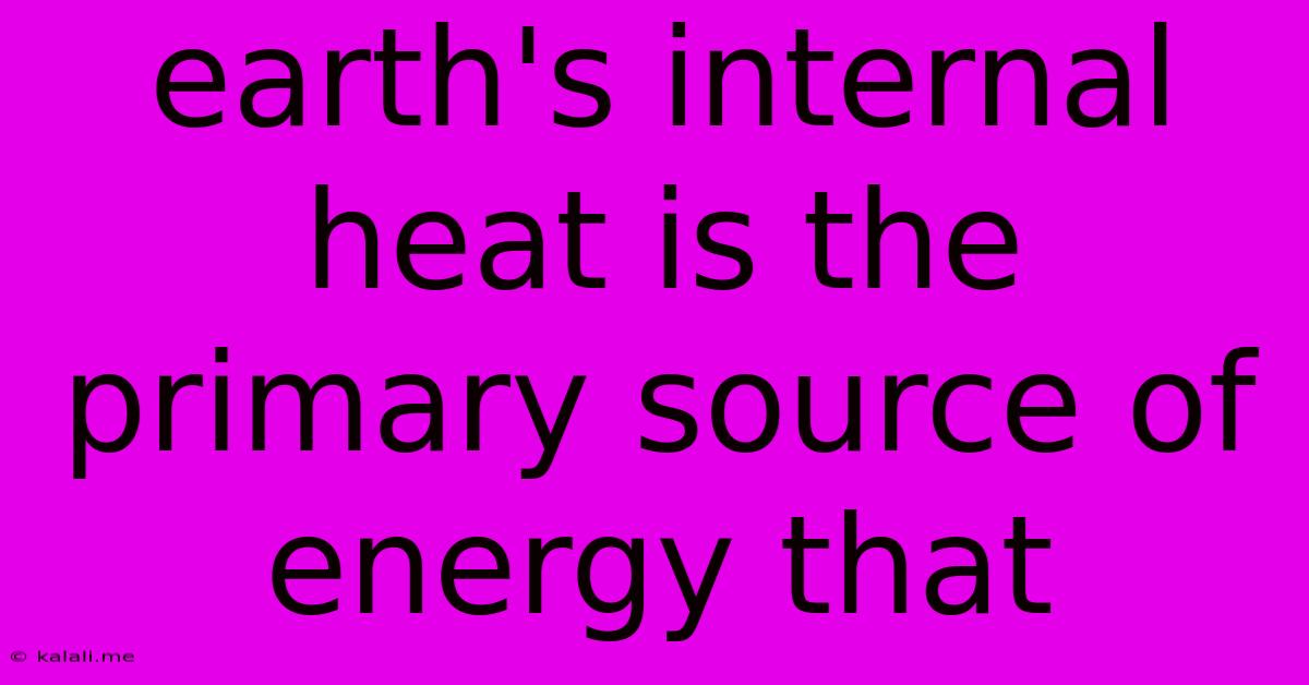 Earth's Internal Heat Is The Primary Source Of Energy That