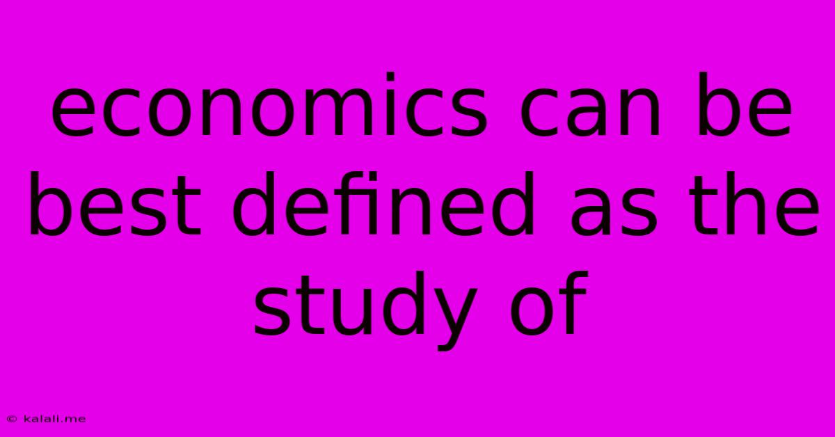 Economics Can Be Best Defined As The Study Of