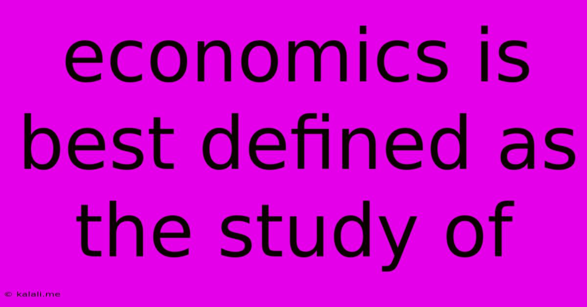 Economics Is Best Defined As The Study Of