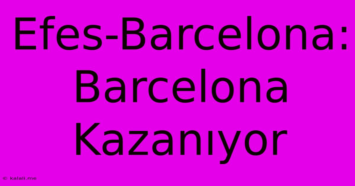 Efes-Barcelona: Barcelona Kazanıyor