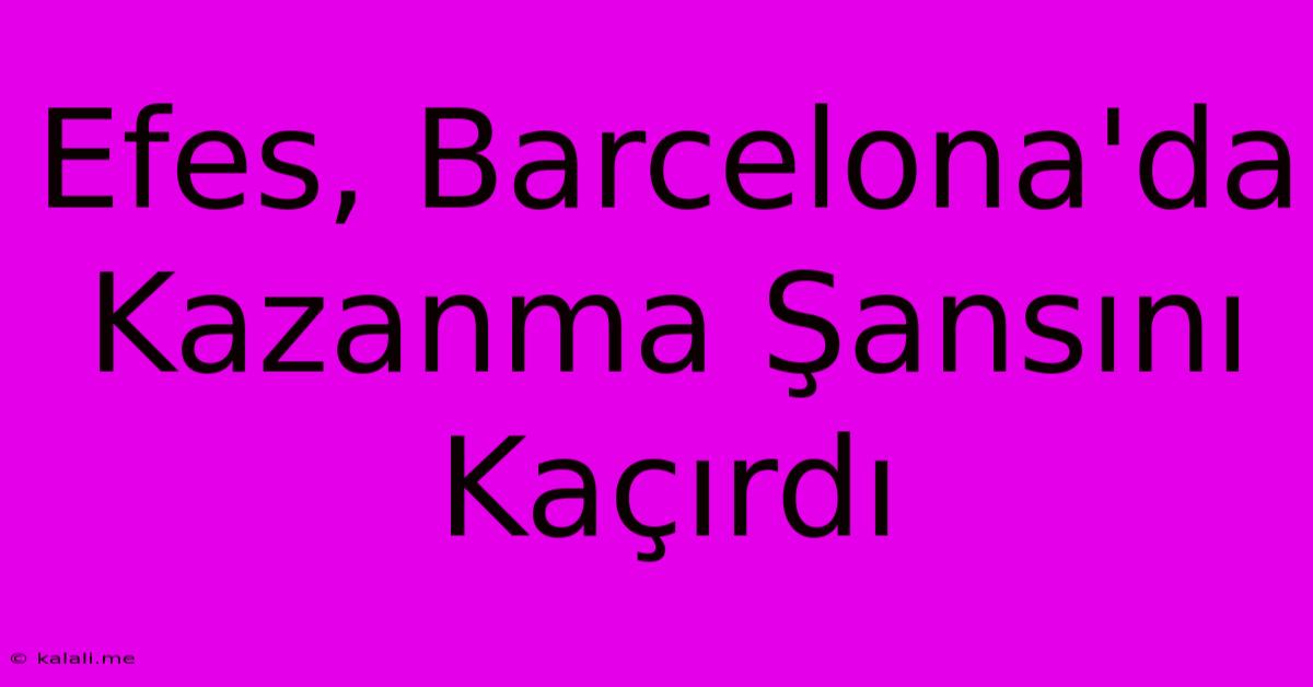 Efes, Barcelona'da Kazanma Şansını Kaçırdı