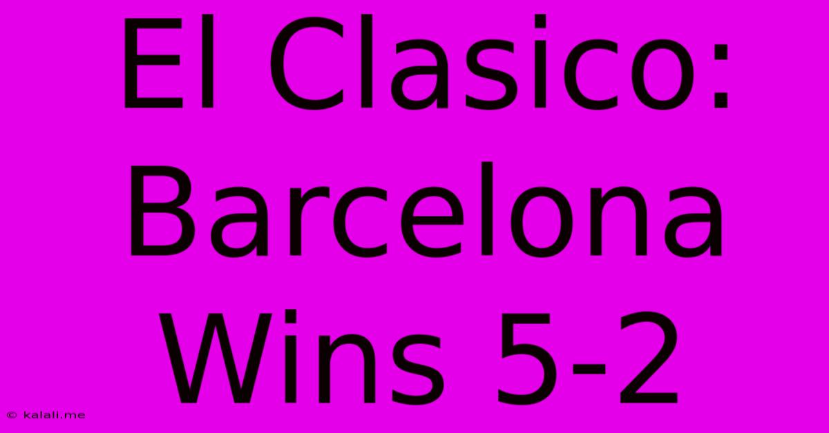 El Clasico: Barcelona Wins 5-2