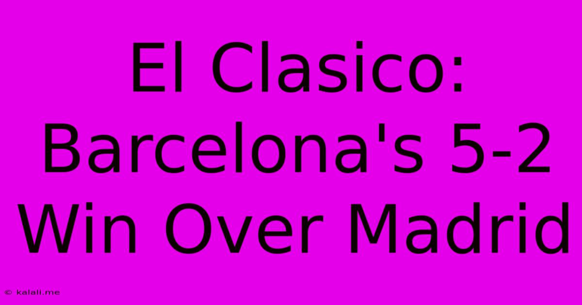 El Clasico: Barcelona's 5-2 Win Over Madrid