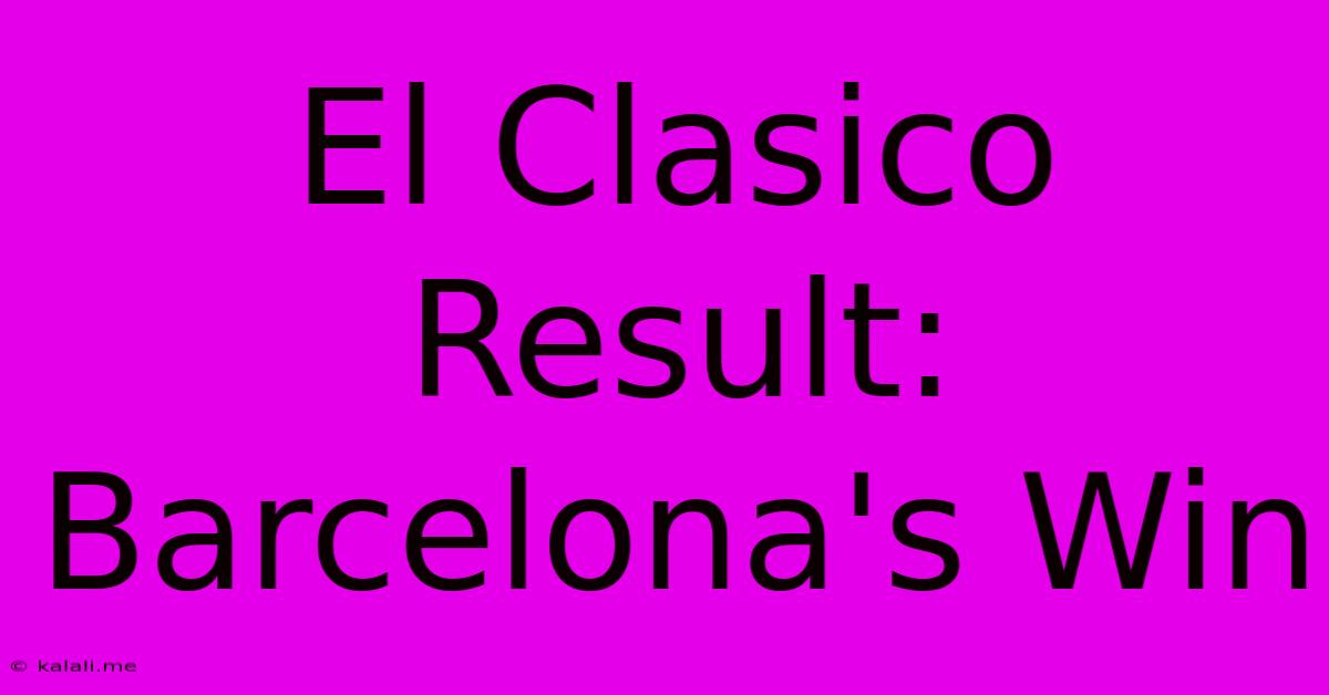 El Clasico Result: Barcelona's Win