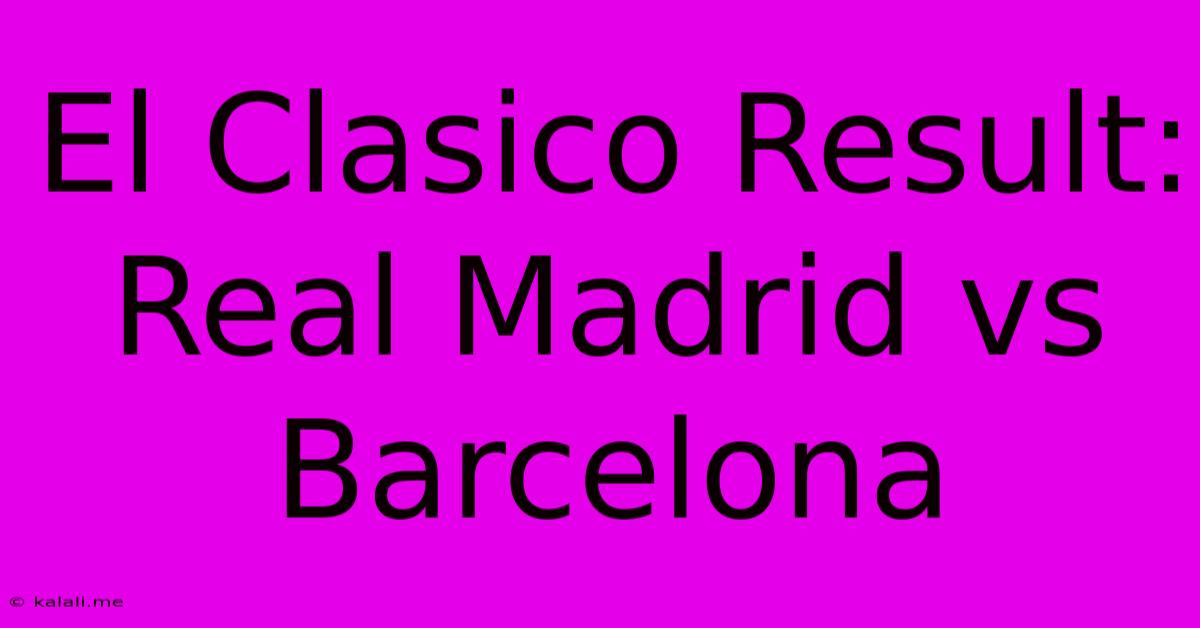 El Clasico Result: Real Madrid Vs Barcelona