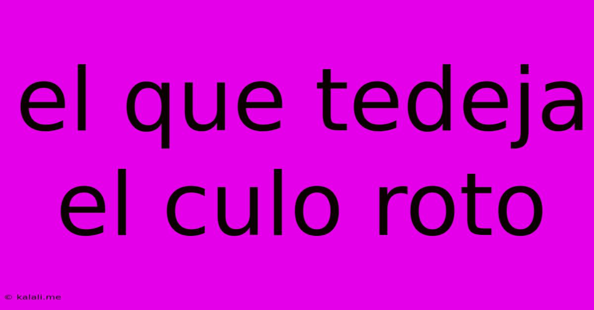 El Que Tedeja El Culo Roto