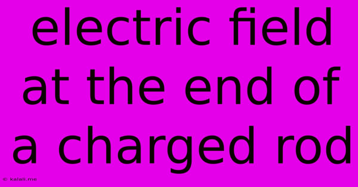 Electric Field At The End Of A Charged Rod