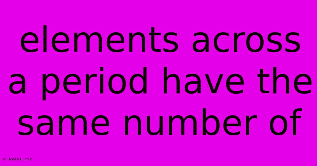 Elements Across A Period Have The Same Number Of