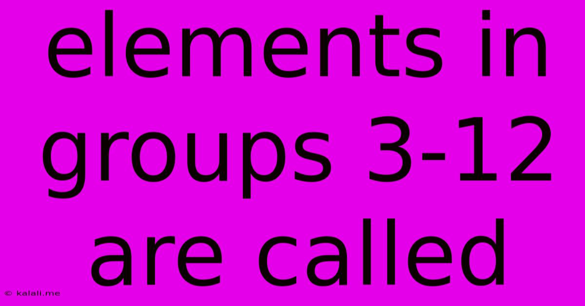 Elements In Groups 3-12 Are Called