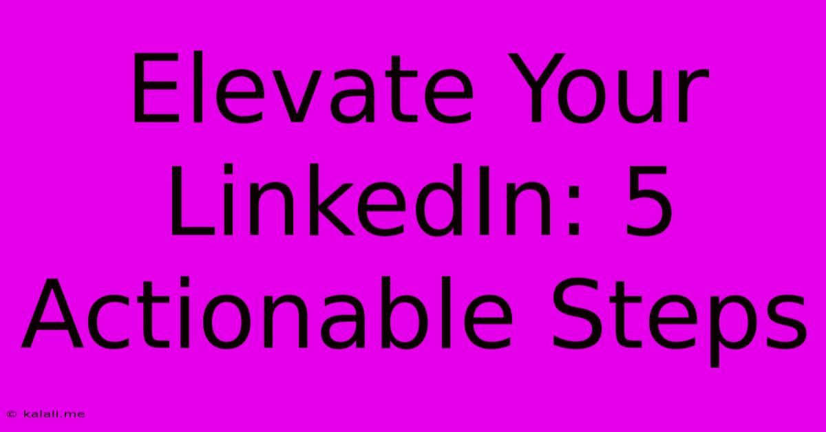 Elevate Your LinkedIn: 5 Actionable Steps