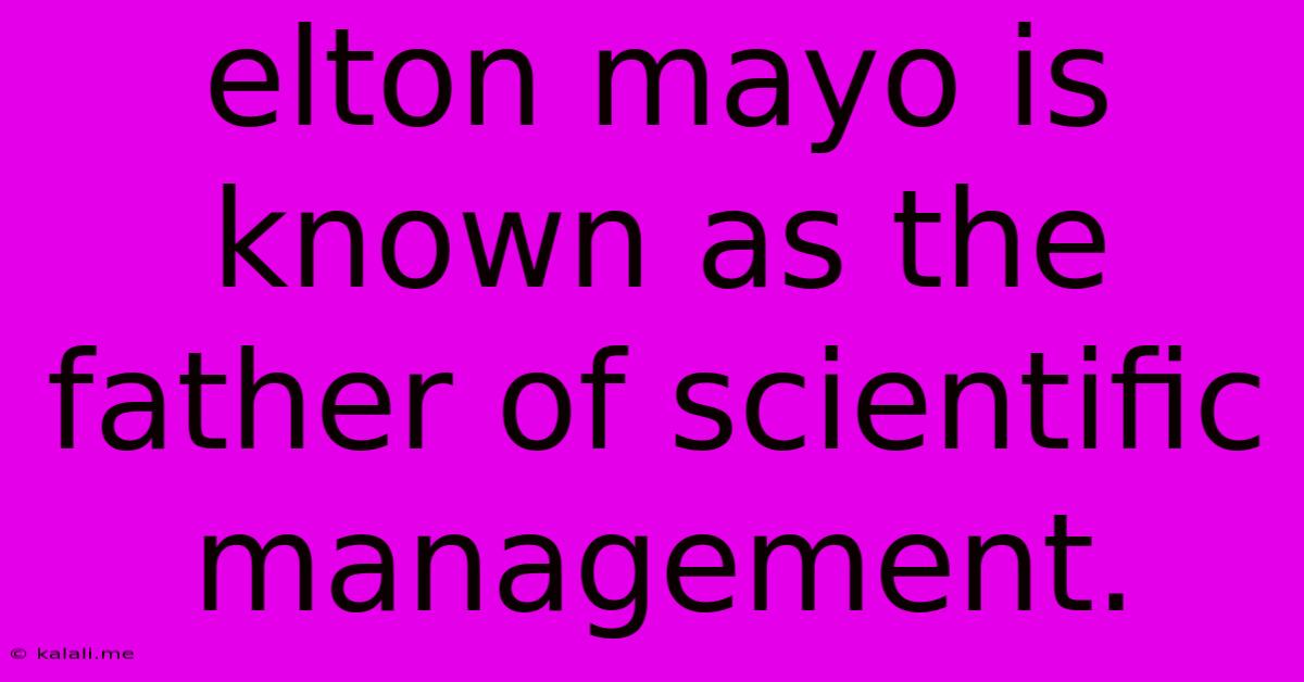 Elton Mayo Is Known As The Father Of Scientific Management.