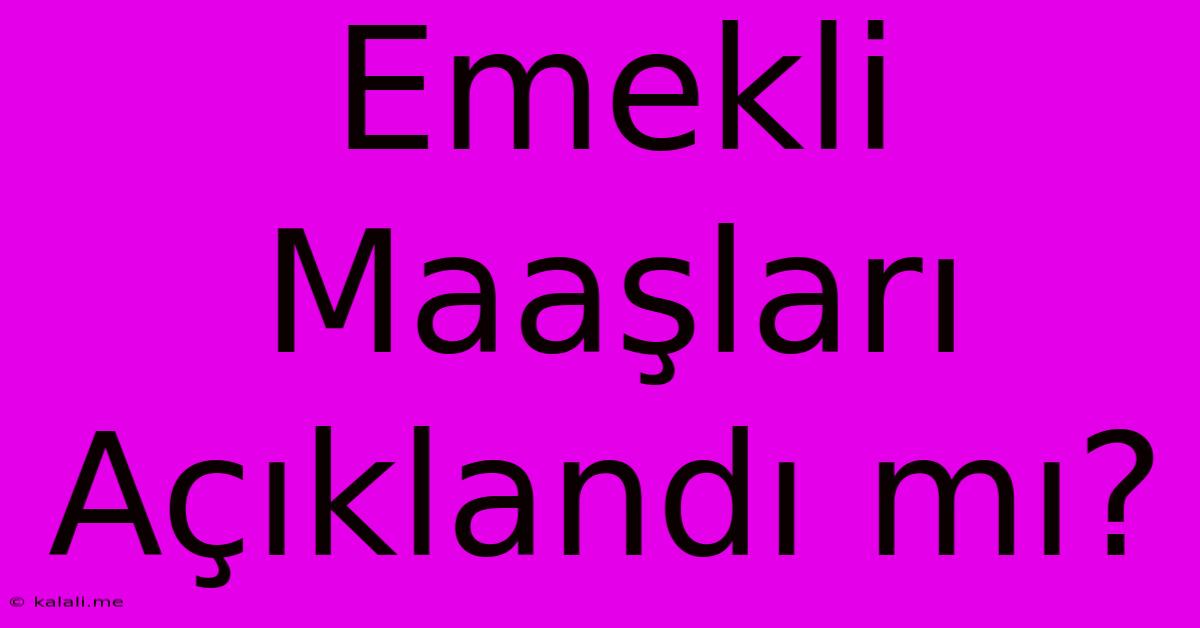 Emekli Maaşları Açıklandı Mı?