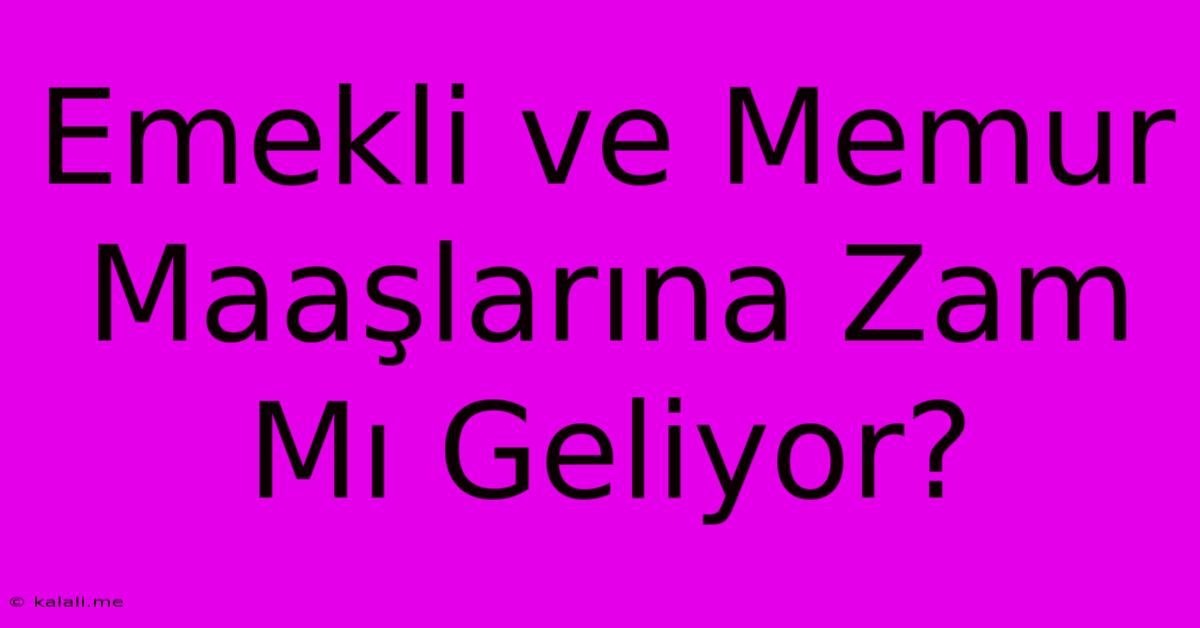 Emekli Ve Memur Maaşlarına Zam Mı Geliyor?