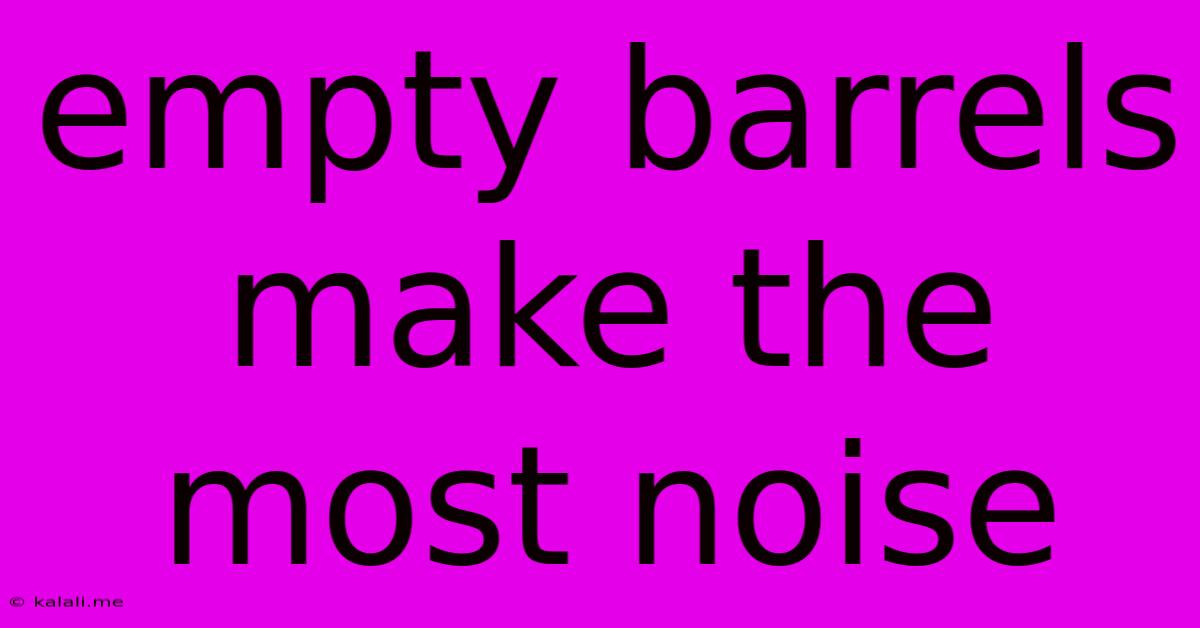 Empty Barrels Make The Most Noise