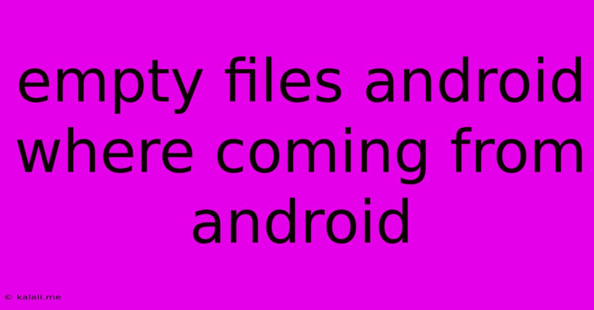 Empty Files Android Where Coming From Android
