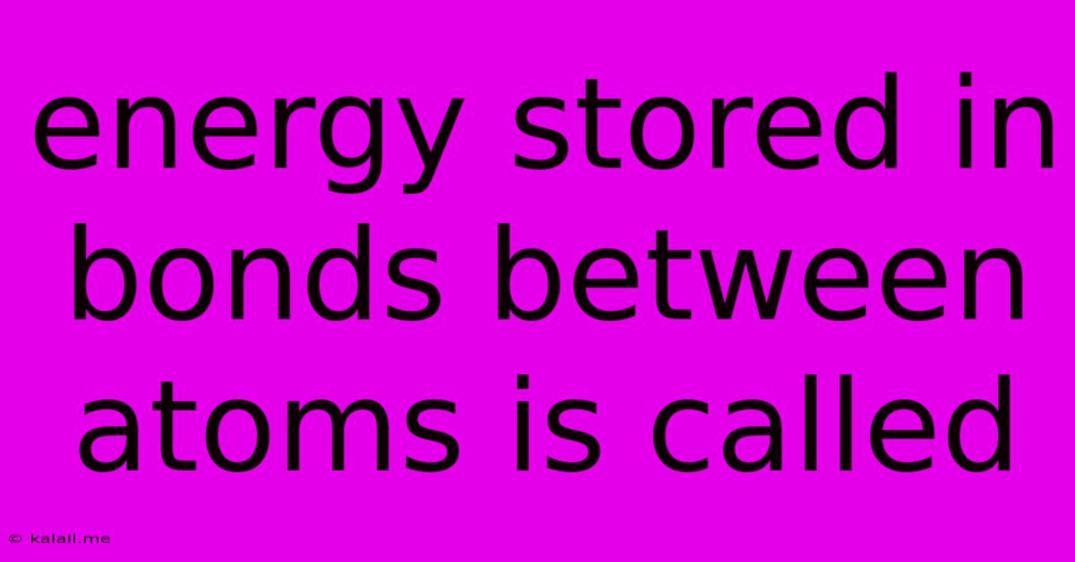Energy Stored In Bonds Between Atoms Is Called