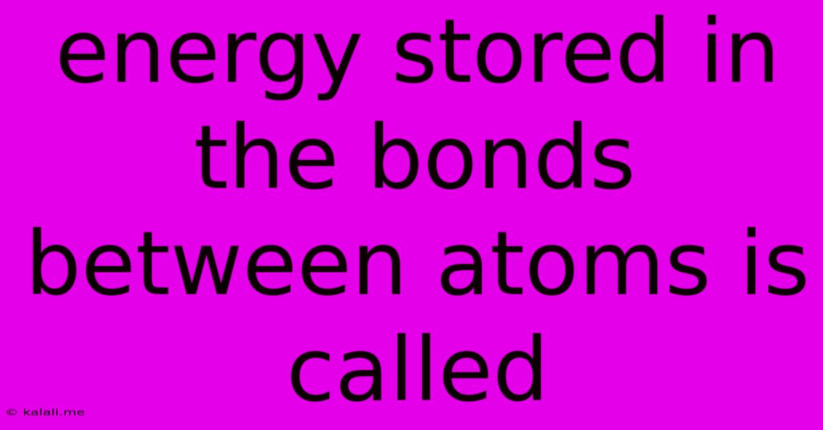 Energy Stored In The Bonds Between Atoms Is Called