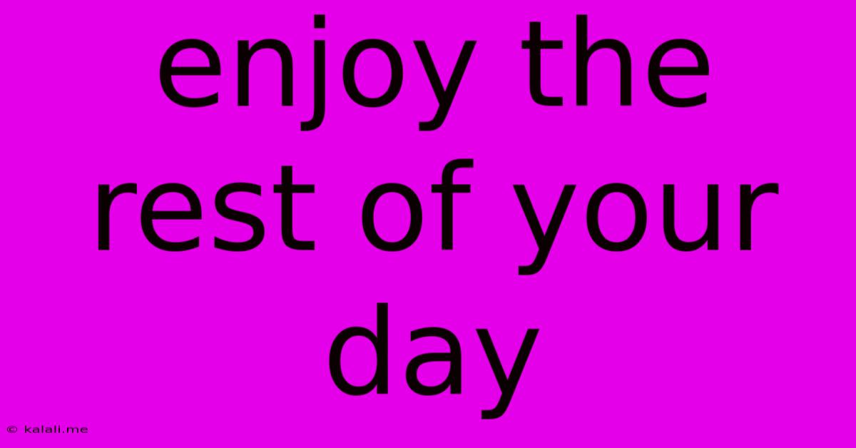 Enjoy The Rest Of Your Day