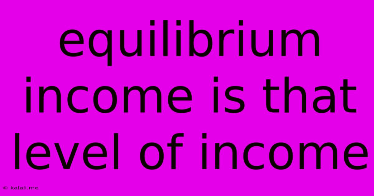 Equilibrium Income Is That Level Of Income