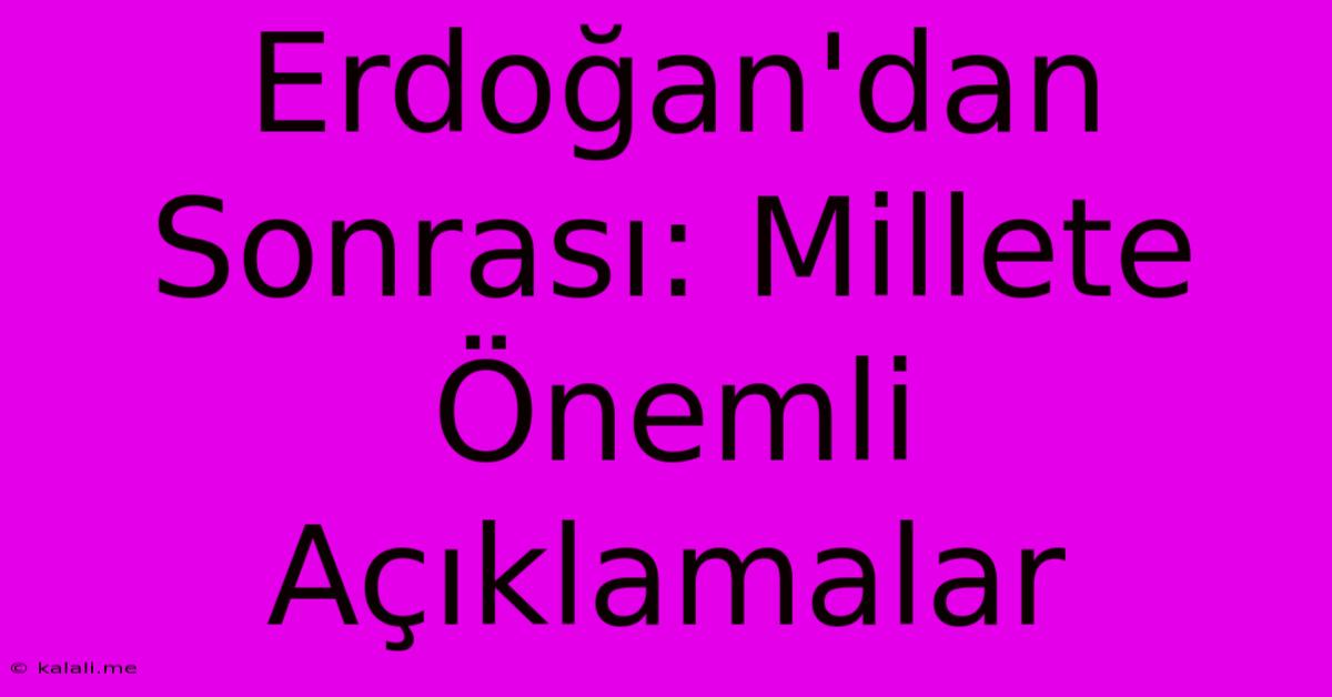 Erdoğan'dan Sonrası: Millete Önemli Açıklamalar