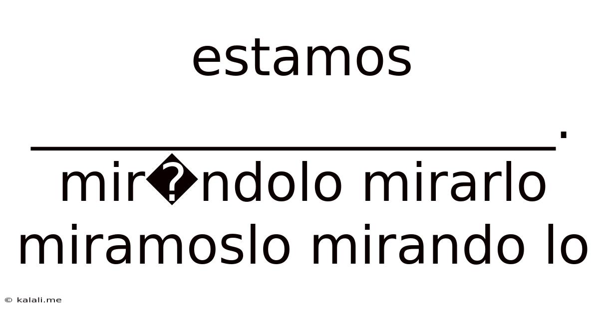 Estamos ____________________. Mir�ndolo Mirarlo Miramoslo Mirando Lo