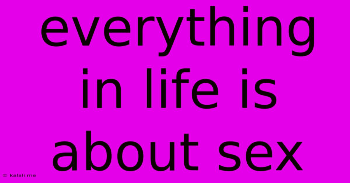 Everything In Life Is About Sex
