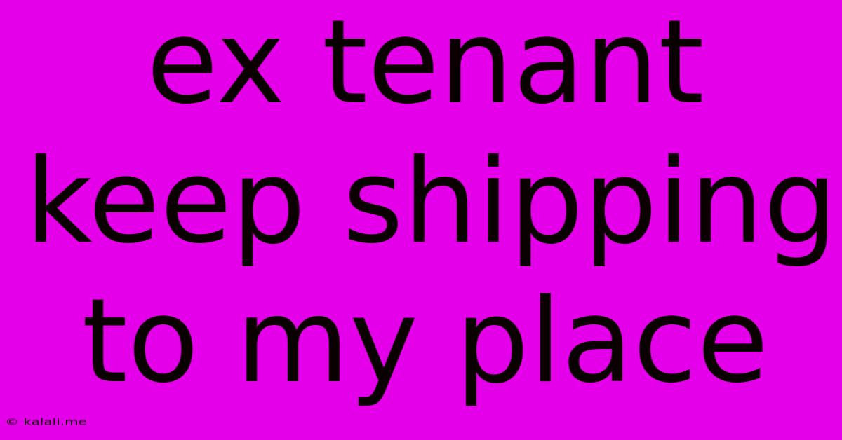 Ex Tenant Keep Shipping To My Place