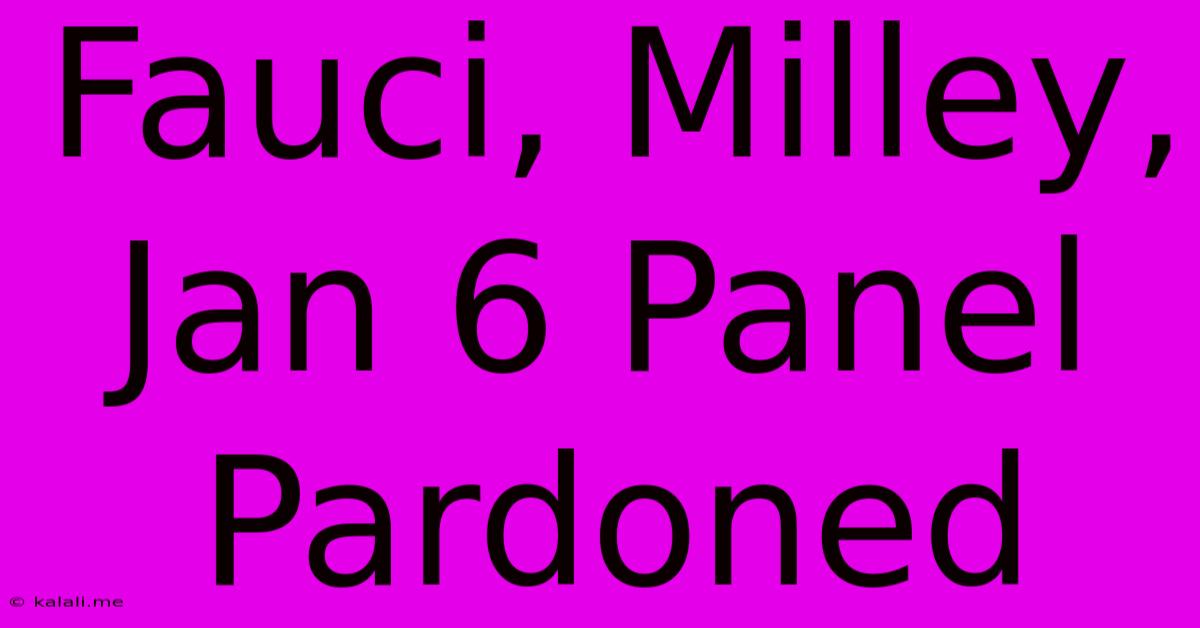 Fauci, Milley, Jan 6 Panel Pardoned