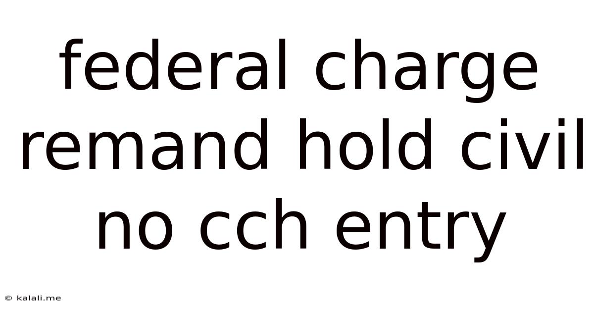 Federal Charge Remand Hold Civil No Cch Entry