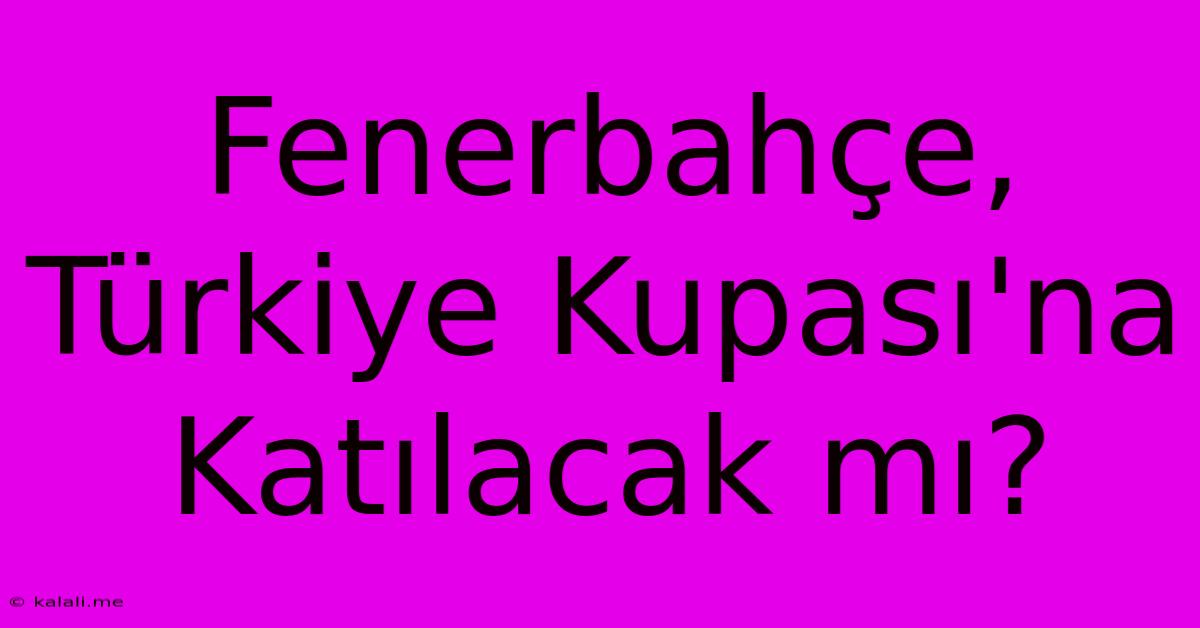 Fenerbahçe, Türkiye Kupası'na Katılacak Mı?