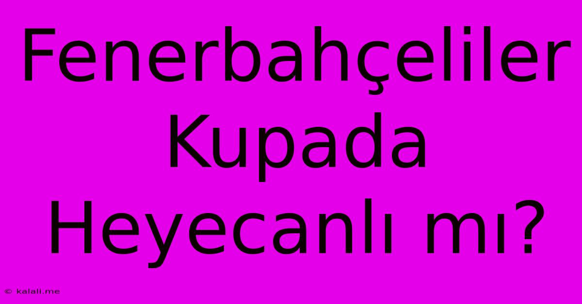 Fenerbahçeliler Kupada Heyecanlı Mı?