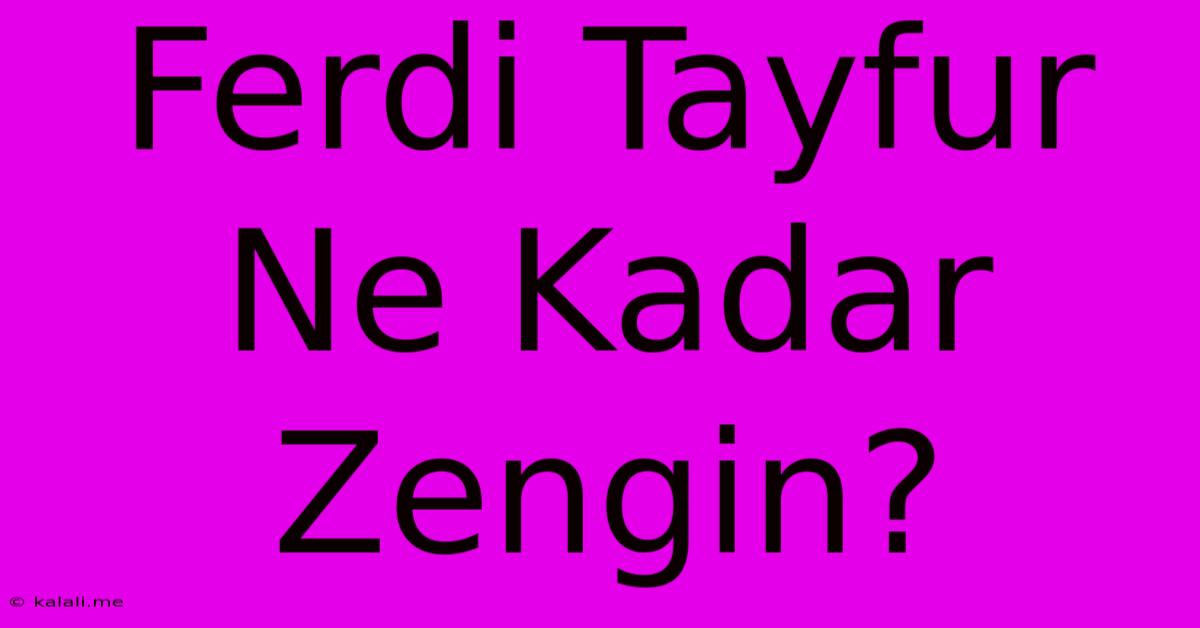 Ferdi Tayfur Ne Kadar Zengin?