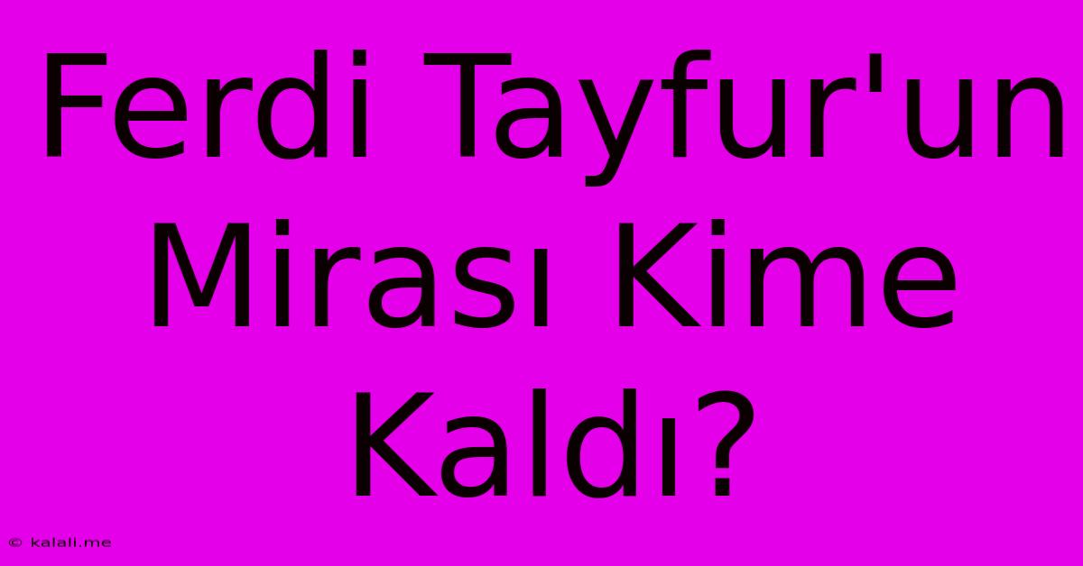 Ferdi Tayfur'un Mirası Kime Kaldı?