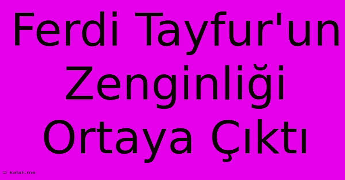 Ferdi Tayfur'un Zenginliği Ortaya Çıktı