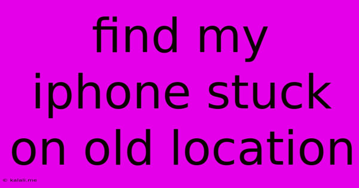 Find My Iphone Stuck On Old Location
